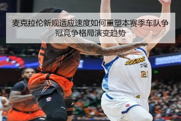 麦克拉伦新规适应速度如何重塑本赛季车队争冠竞争格局演变趋势