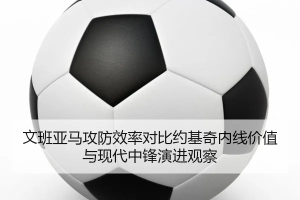 文班亚马攻防效率对比约基奇内线价值与现代中锋演进观察
